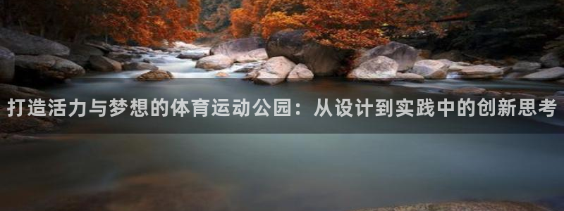 678体育知识：打造活力与梦想的体育运动公园：从设计到实践中的创新思考