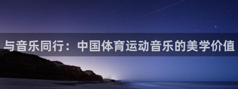 678体育官网：与音乐同行：中国体育运动音乐的美学价值