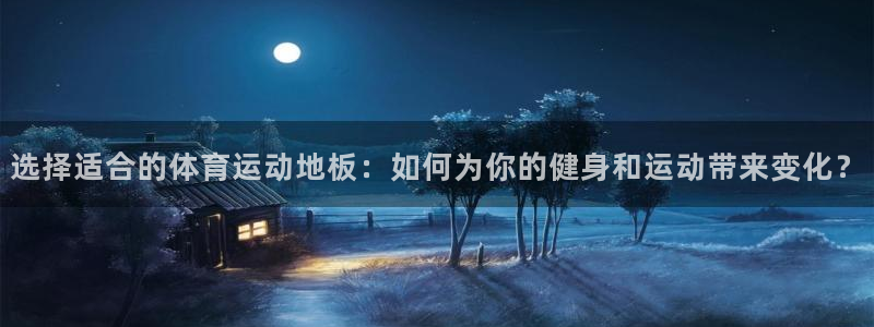 678体育官网地址：选择适合的体育运动地板：如何为你的健身和运动带来变化？
