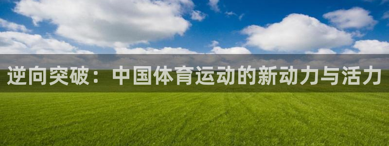 皇冠678体育：逆向突破：中国体育运动的新动力与活力